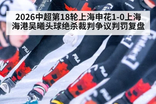 2026中超第18轮上海申花1-0上海海港吴曦头球绝杀裁判争议判罚复盘