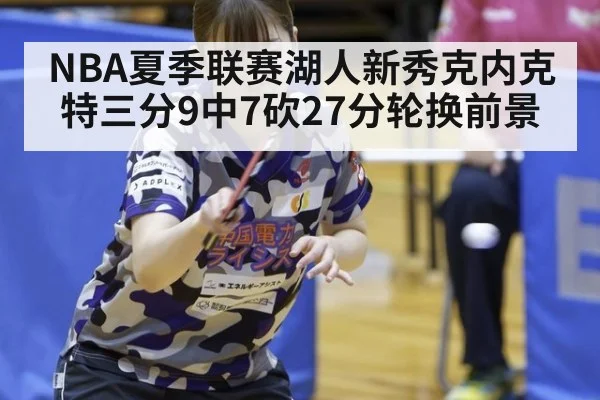 NBA夏季联赛湖人新秀克内克特三分9中7砍27分轮换前景