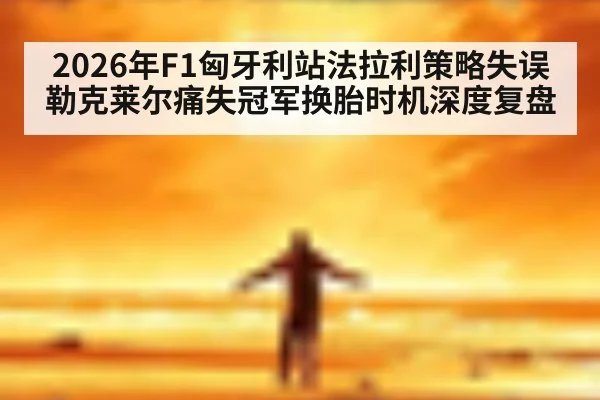 2026年F1匈牙利站法拉利策略失误勒克莱尔痛失冠军换胎时机深度复盘