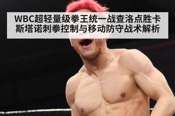 WBC超轻量级拳王统一战查洛点胜卡斯塔诺刺拳控制与移动防守战术解析