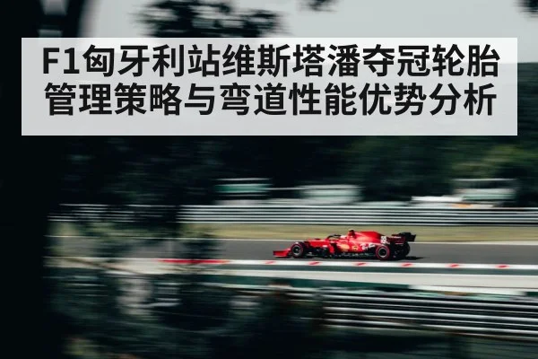 F1匈牙利站维斯塔潘夺冠轮胎管理策略与弯道性能优势分析